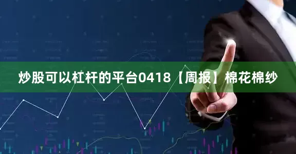 炒股可以杠杆的平台0418【周报】棉花棉纱