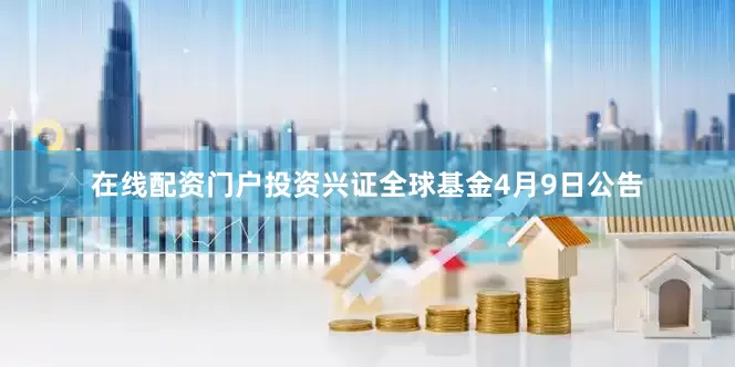 在线配资门户投资兴证全球基金4月9日公告