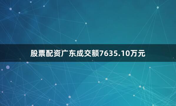 股票配资广东成交额7635.10万元
