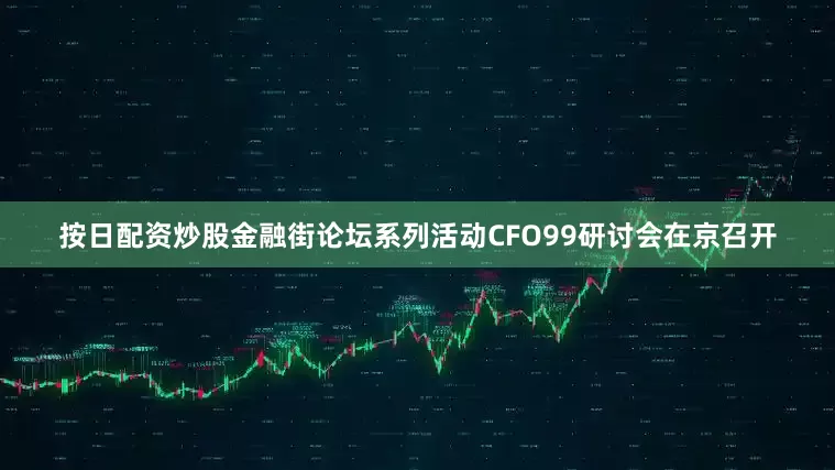 按日配资炒股金融街论坛系列活动CFO99研讨会在京召开