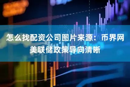 怎么找配资公司图片来源：币界网美联储政策导向清晰