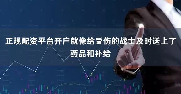 正规配资平台开户就像给受伤的战士及时送上了药品和补给