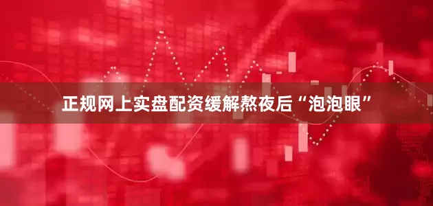 正规网上实盘配资缓解熬夜后“泡泡眼”