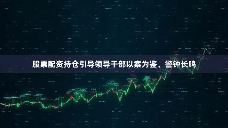 股票配资持仓引导领导干部以案为鉴、警钟长鸣