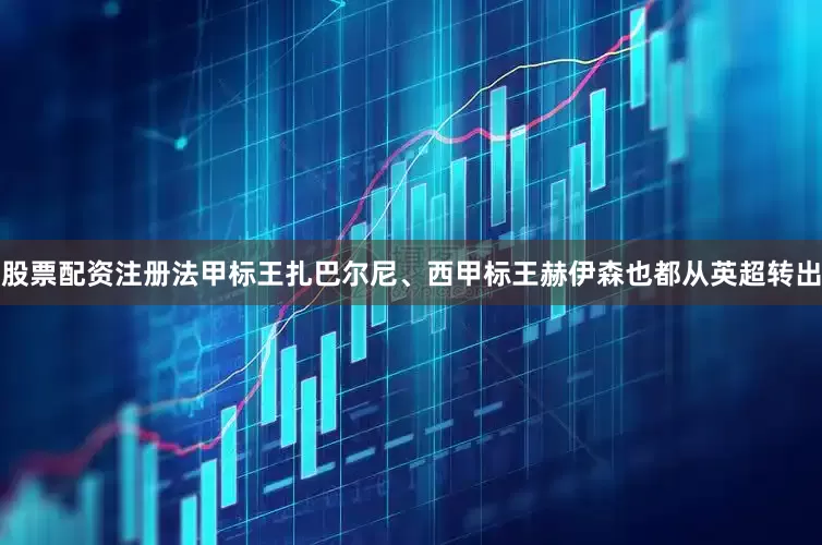 股票配资注册法甲标王扎巴尔尼、西甲标王赫伊森也都从英超转出