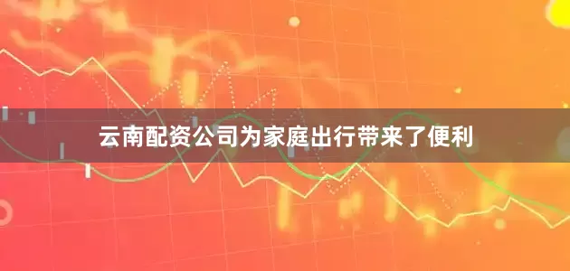 云南配资公司为家庭出行带来了便利