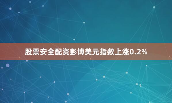 股票安全配资　　彭博美元指数上涨0.2%