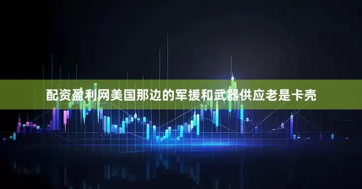 配资盈利网美国那边的军援和武器供应老是卡壳