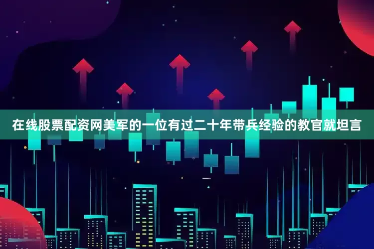 在线股票配资网美军的一位有过二十年带兵经验的教官就坦言