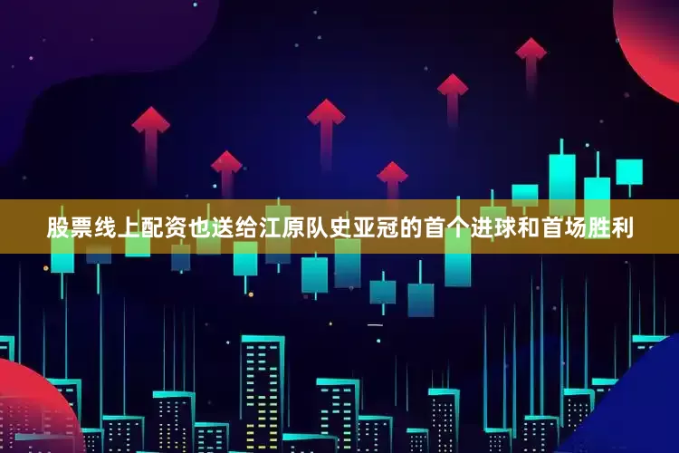 股票线上配资也送给江原队史亚冠的首个进球和首场胜利