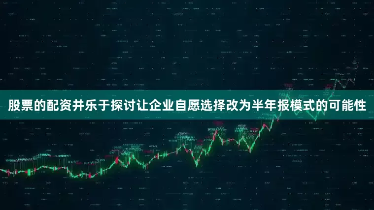 股票的配资并乐于探讨让企业自愿选择改为半年报模式的可能性