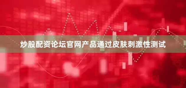炒股配资论坛官网产品通过皮肤刺激性测试