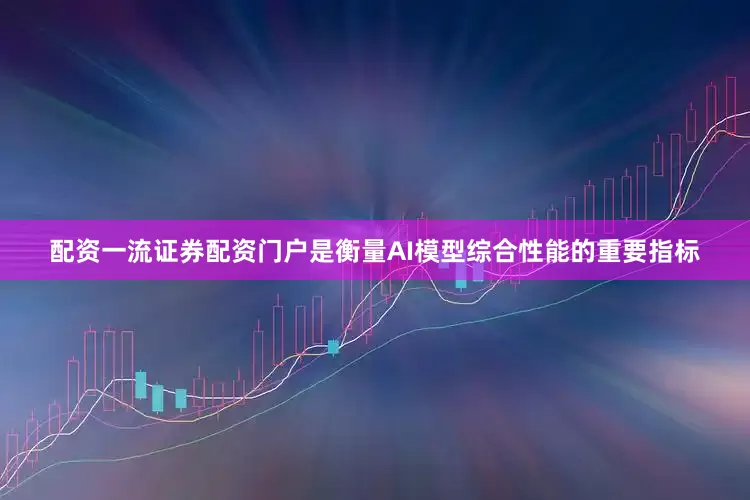 配资一流证券配资门户是衡量AI模型综合性能的重要指标
