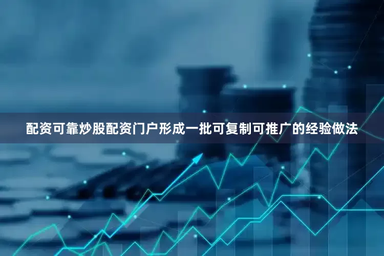 配资可靠炒股配资门户形成一批可复制可推广的经验做法