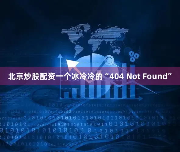 北京炒股配资一个冰冷冷的“404 Not Found”