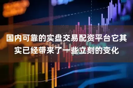 国内可靠的实盘交易配资平台它其实已经带来了一些立刻的变化