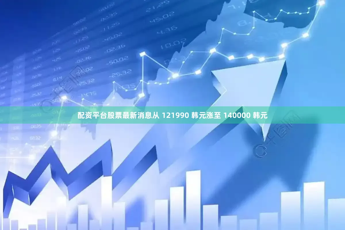 配资平台股票最新消息从 121990 韩元涨至 140000 韩元