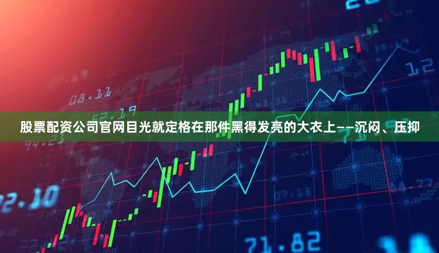 股票配资公司官网目光就定格在那件黑得发亮的大衣上——沉闷、压抑