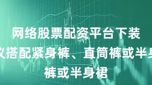 网络股票配资平台下装建议搭配紧身裤、直筒裤或半身裙