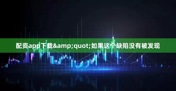 配资app下载&quot;如果这个缺陷没有被发现