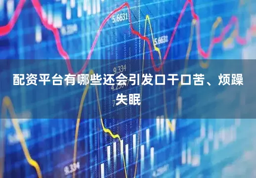 配资平台有哪些还会引发口干口苦、烦躁失眠