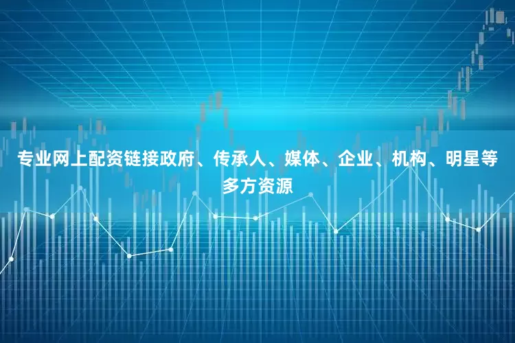专业网上配资链接政府、传承人、媒体、企业、机构、明星等多方资源