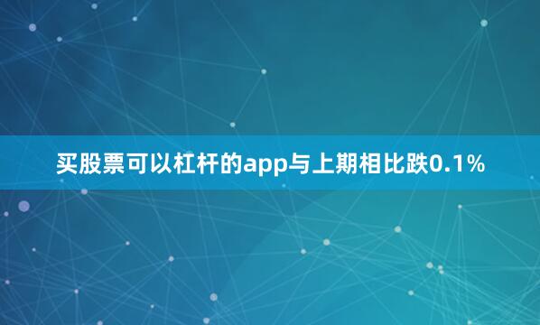买股票可以杠杆的app与上期相比跌0.1%