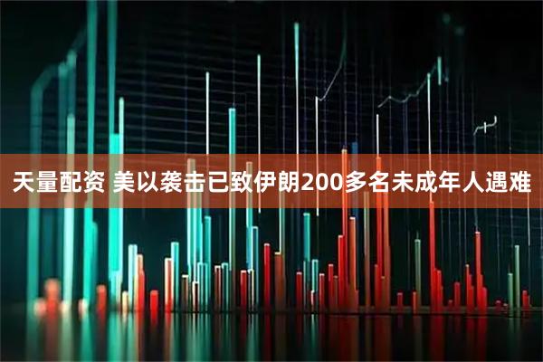 天量配资 美以袭击已致伊朗200多名未成年人遇难