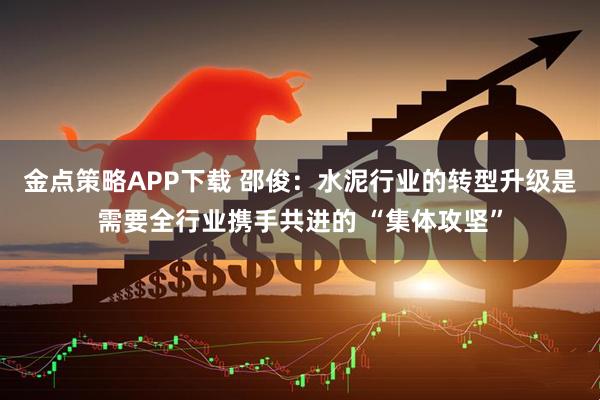 金点策略APP下载 邵俊：水泥行业的转型升级是需要全行业携手共进的 “集体攻坚”