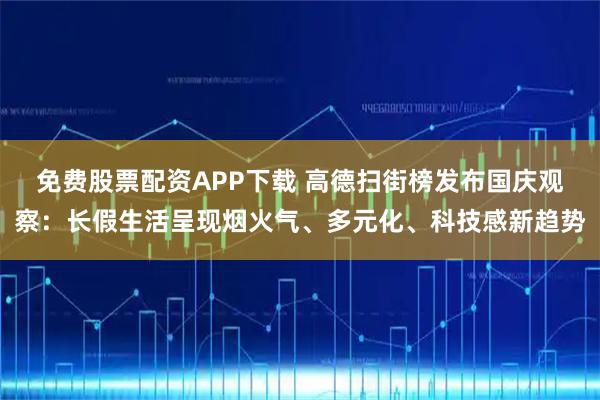 免费股票配资APP下载 高德扫街榜发布国庆观察：长假生活呈现烟火气、多元化、科技感新趋势