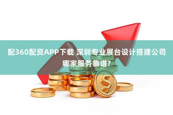 配360配资APP下载 深圳专业展台设计搭建公司哪家服务靠谱?