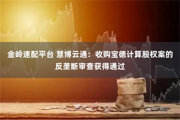 金岭速配平台 慧博云通：收购宝德计算股权案的反垄断审查获得通过