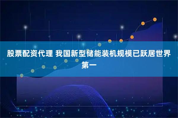 股票配资代理 我国新型储能装机规模已跃居世界第一