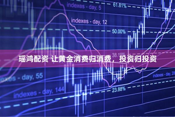 瑶鸿配资 让黄金消费归消费，投资归投资
