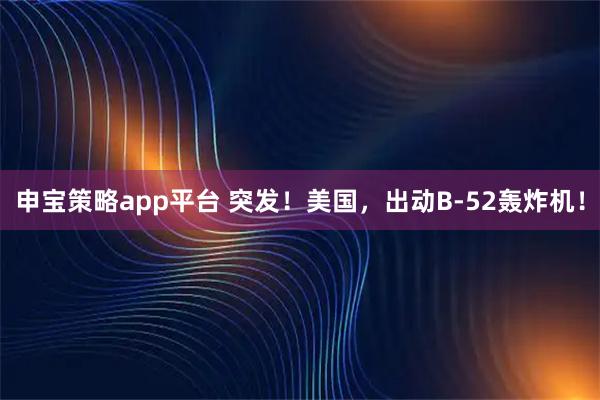 申宝策略app平台 突发！美国，出动B-52轰炸机！