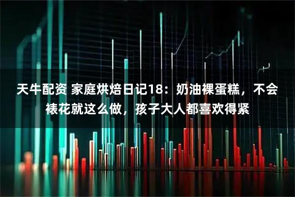 天牛配资 家庭烘焙日记18:奶油裸蛋糕,不会裱花就这么做,孩子大人都喜欢得紧