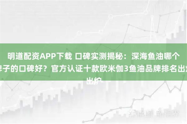 明道配资APP下载 口碑实测揭秘：深海鱼油哪个牌子的口碑好？官方认证十款欧米伽3鱼油品牌排名出炉