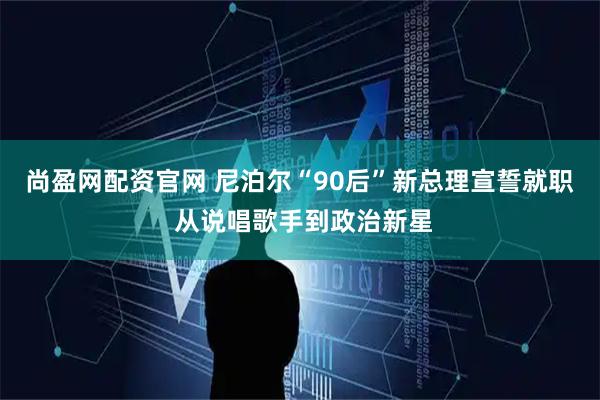 尚盈网配资官网 尼泊尔“90后”新总理宣誓就职 从说唱歌手到政治新星
