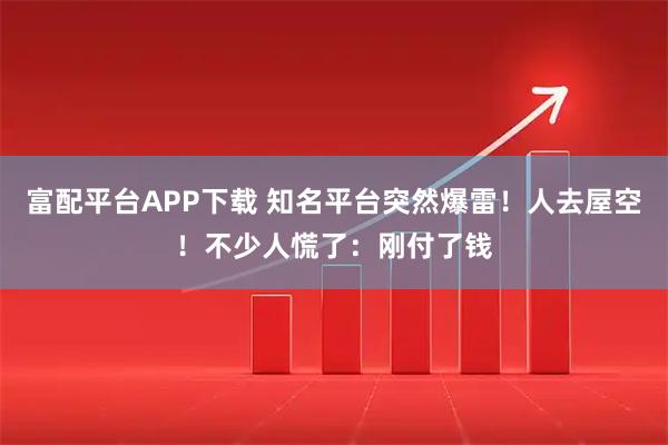 富配平台APP下载 知名平台突然爆雷!人去屋空!不少人慌了:刚付了钱