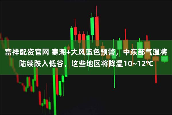 富祥配资官网 寒潮+大风蓝色预警,中东部气温将陆续跌入低谷,这些地区将降温10~12℃