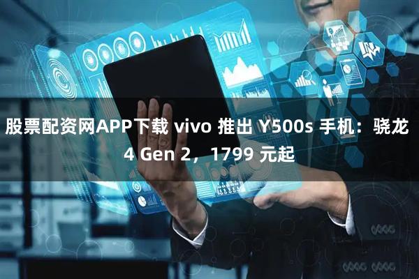 股票配资网APP下载 vivo 推出 Y500s 手机:骁龙 4 Gen 2,1799 元起