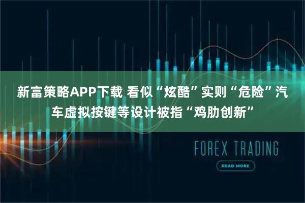 新富策略APP下载 看似“炫酷”实则“危险”汽车虚拟按键等设计被指“鸡肋创新”