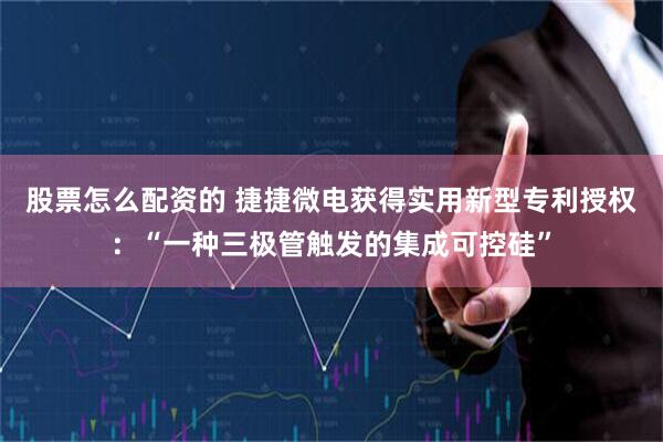 股票怎么配资的 捷捷微电获得实用新型专利授权：“一种三极管触发的集成可控硅”