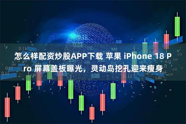 怎么样配资炒股APP下载 苹果 iPhone 18 Pro 屏幕盖板曝光，灵动岛挖孔迎来瘦身