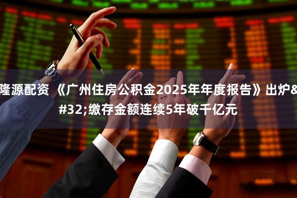 隆源配资 《广州住房公积金2025年年度报告》出炉 缴存金额连续5年破千亿元
