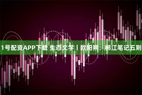 1号配资APP下载 生态文学丨欧阳朔：郴江笔记五则