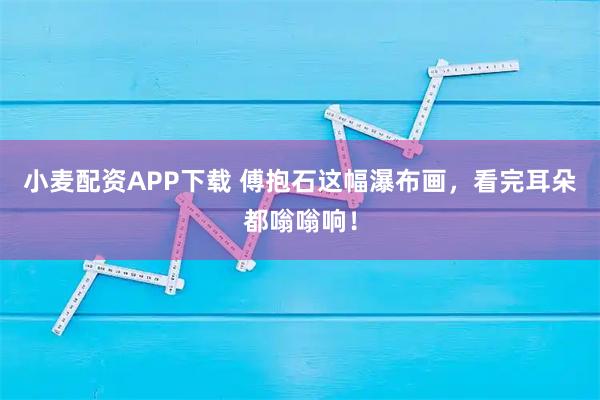 小麦配资APP下载 傅抱石这幅瀑布画，看完耳朵都嗡嗡响！