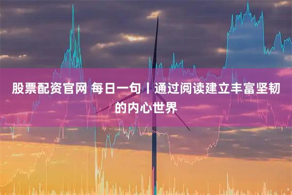股票配资官网 每日一句丨通过阅读建立丰富坚韧的内心世界