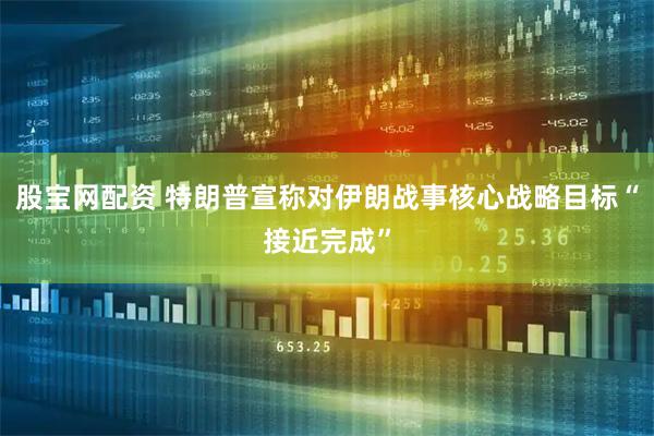 股宝网配资 特朗普宣称对伊朗战事核心战略目标“接近完成”