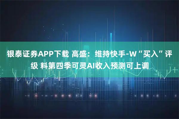 银泰证券APP下载 高盛:维持快手-W“买入”评级 料第四季可灵AI收入预测可上调